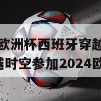 2024欧洲杯西班牙穿越(西班牙跨越时空参加2024欧洲杯)