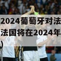 欧洲杯2024葡萄牙对法国(葡萄牙与法国将在2024年欧洲杯上再战)