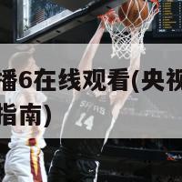 央视直播6在线观看(央视直播频道观看指南)